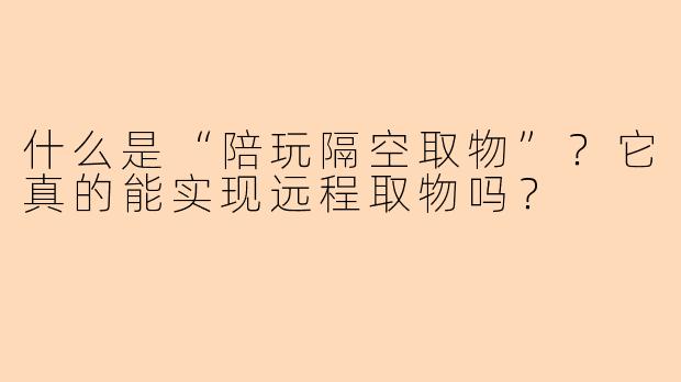 什么是“陪玩隔空取物”?它真的能实现远程取物吗?