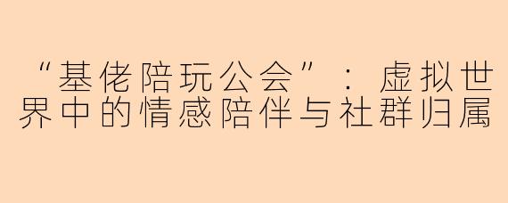 “基佬陪玩公会”：虚拟世界中的情感陪伴与社群归属