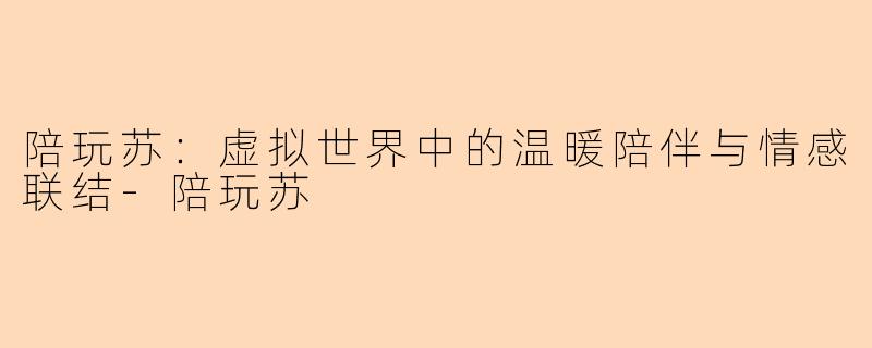 陪玩苏:虚拟世界中的温暖陪伴与情感联结-陪玩苏