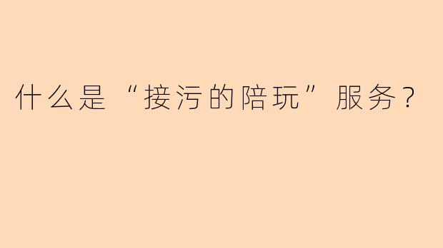 什么是“接污的陪玩”服务？