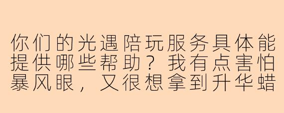 你们的光遇陪玩服务具体能提供哪些帮助？我有点害怕暴风眼，又很想拿到升华蜡烛，有人能带着走吗？