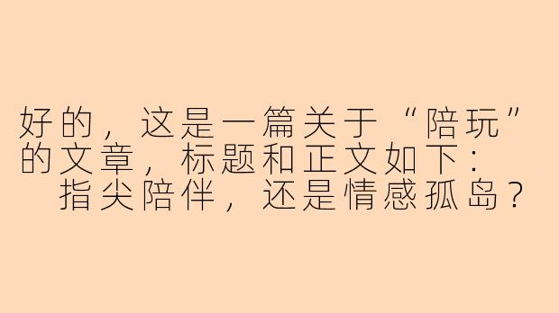 好的，这是一篇关于“陪玩”的文章，标题和正文如下：

指尖陪伴，还是情感孤岛？——网络“陪玩”现象观察