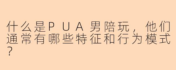 什么是PUA男陪玩,他们通常有哪些特征和行为模式?
