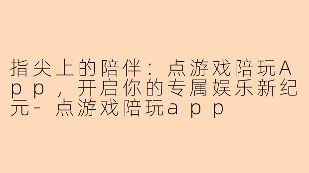 指尖上的陪伴:点游戏陪玩App,开启你的专属娱乐新纪元-点游戏陪玩app