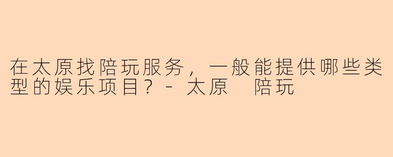 在太原找陪玩服务，一般能提供哪些类型的娱乐项目？