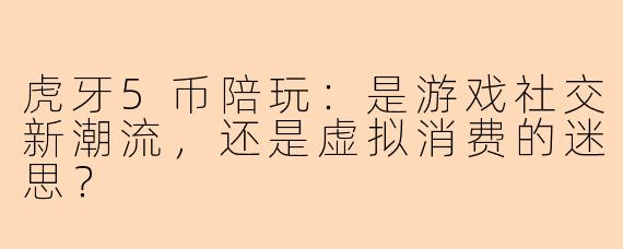 虎牙5币陪玩：是游戏社交新潮流，还是虚拟消费的迷思？