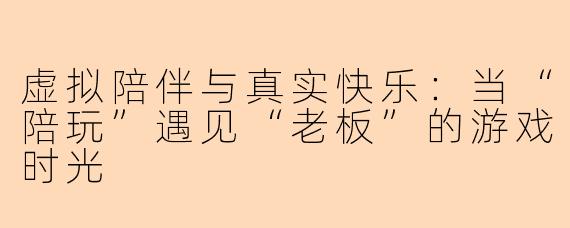 虚拟陪伴与真实快乐:当“陪玩”遇见“老板”的游戏时光