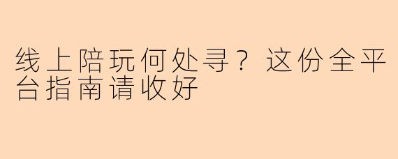 线上陪玩何处寻?这份全平台指南请收好