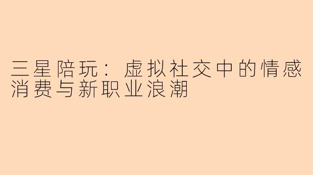 三星陪玩:虚拟社交中的情感消费与新职业浪潮