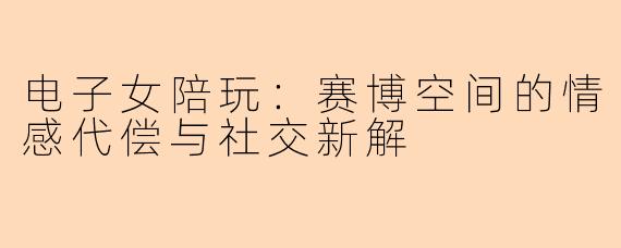 电子女陪玩：赛博空间的情感代偿与社交新解