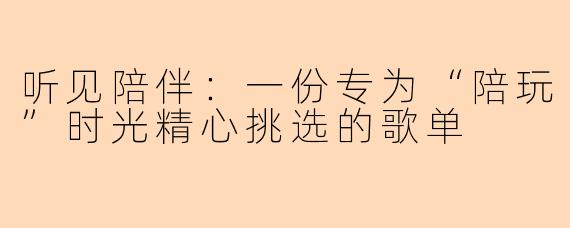 听见陪伴：一份专为“陪玩”时光精心挑选的歌单