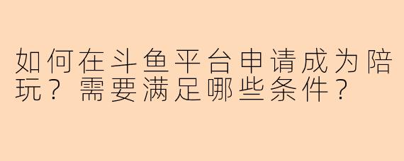 如何在斗鱼平台申请成为陪玩？需要满足哪些条件？