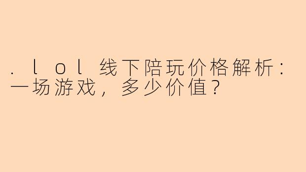 .lol线下陪玩价格解析:一场游戏,多少价值?