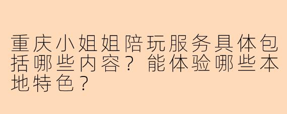 重庆小姐姐陪玩服务具体包括哪些内容?能体验哪些本地特色?