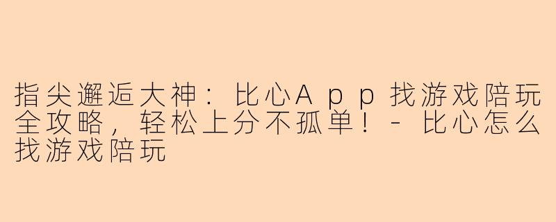 指尖邂逅大神:比心App找游戏陪玩全攻略,轻松上分不孤单!-比心怎么找游戏陪玩