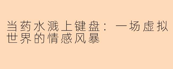 当药水溅上键盘:一场虚拟世界的情感风暴