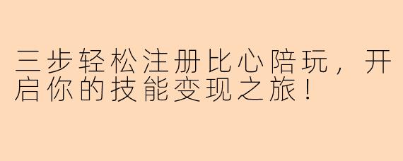 三步轻松注册比心陪玩，开启你的技能变现之旅！