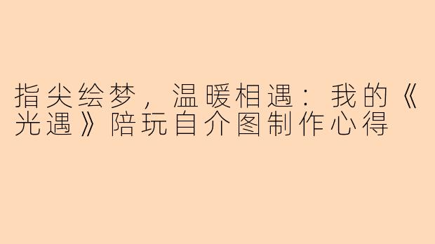 指尖绘梦，温暖相遇：我的《光遇》陪玩自介图制作心得