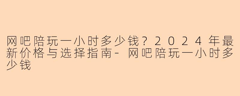 网吧陪玩一小时多少钱?2024年最新价格与选择指南-网吧陪玩一小时多少钱