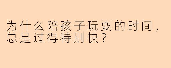 为什么陪孩子玩耍的时间，总是过得特别快？