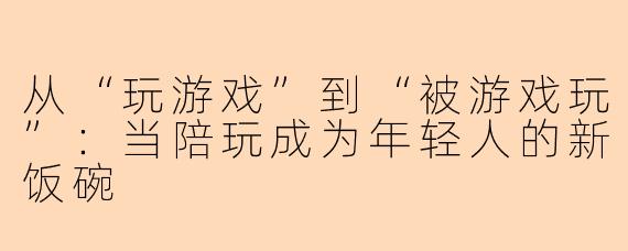 从“玩游戏”到“被游戏玩”:当陪玩成为年轻人的新饭碗