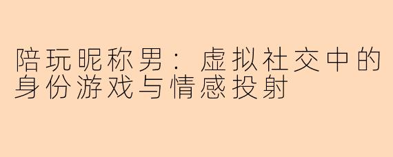 陪玩昵称男：虚拟社交中的身份游戏与情感投射