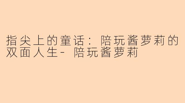 指尖上的童话：陪玩酱萝莉的双面人生-陪玩酱萝莉
