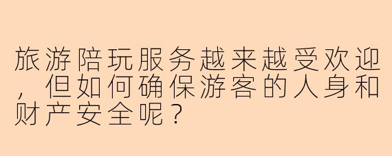旅游陪玩服务越来越受欢迎,但如何确保游客的人身和财产安全呢?