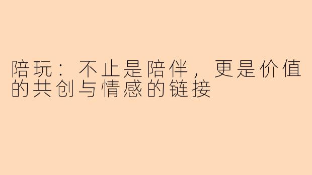 陪玩：不止是陪伴，更是价值的共创与情感的链接
