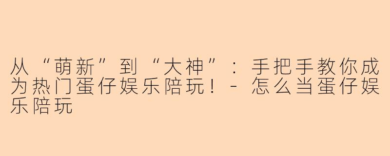 从“萌新”到“大神”：手把手教你成为热门蛋仔娱乐陪玩！-怎么当蛋仔娱乐陪玩