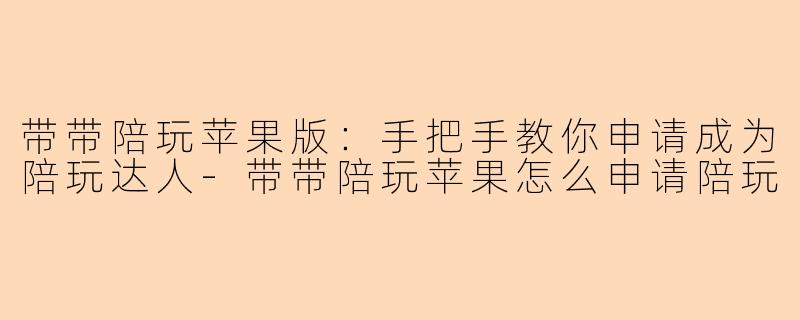 带带陪玩苹果版：手把手教你申请成为陪玩达人-带带陪玩苹果怎么申请陪玩
