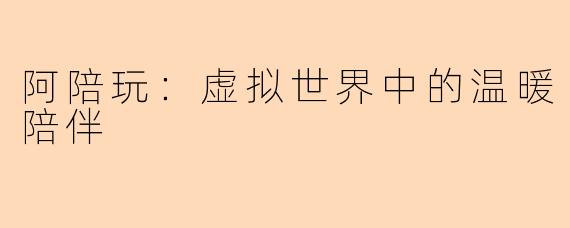 阿陪玩:虚拟世界中的温暖陪伴