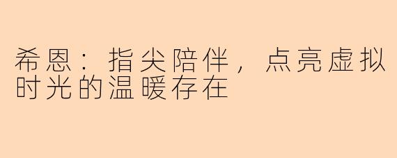 希恩:指尖陪伴,点亮虚拟时光的温暖存在