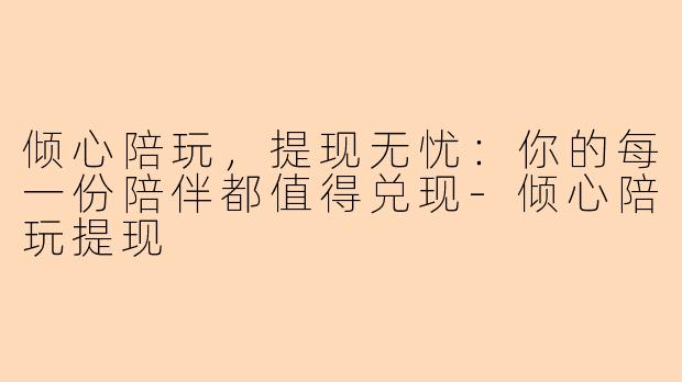 倾心陪玩,提现无忧:你的每一份陪伴都值得兑现-倾心陪玩提现