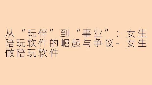 从“玩伴”到“事业”:女生陪玩软件的崛起与争议-女生做陪玩软件