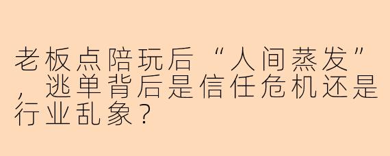 老板点陪玩后“人间蒸发”,逃单背后是信任危机还是行业乱象?