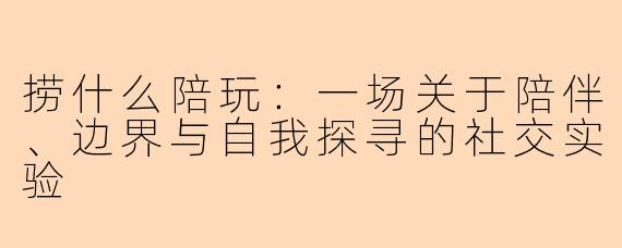捞什么陪玩：一场关于陪伴、边界与自我探寻的社交实验