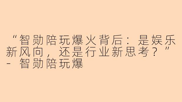 “智勋陪玩爆火背后:是娱乐新风向,还是行业新思考?”-智勋陪玩爆
