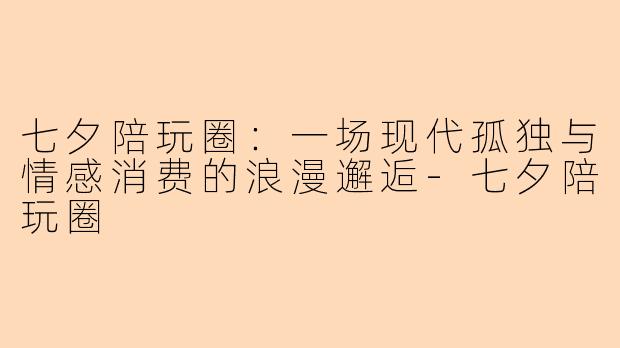 七夕陪玩圈:一场现代孤独与情感消费的浪漫邂逅-七夕陪玩圈
