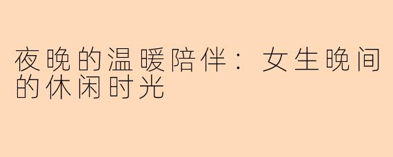夜晚的温暖陪伴:女生晚间的休闲时光