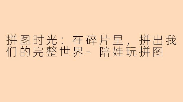 拼图时光：在碎片里，拼出我们的完整世界-陪娃玩拼图