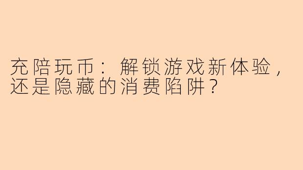 充陪玩币：解锁游戏新体验，还是隐藏的消费陷阱？