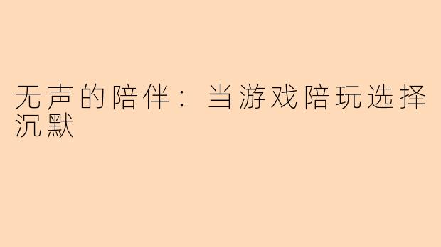 无声的陪伴:当游戏陪玩选择沉默