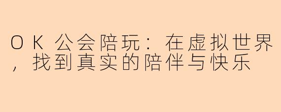 OK公会陪玩:在虚拟世界,找到真实的陪伴与快乐