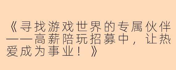 《寻找游戏世界的专属伙伴——高薪陪玩招募中,让热爱成为事业!》