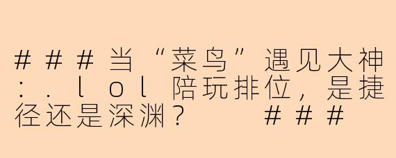 ###当“菜鸟”遇见大神：.lol陪玩排位，是捷径还是深渊？

###