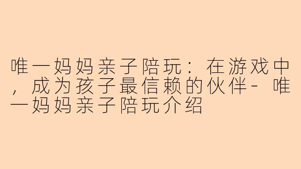 唯一妈妈亲子陪玩:在游戏中,成为孩子最信赖的伙伴-唯一妈妈亲子陪玩介绍