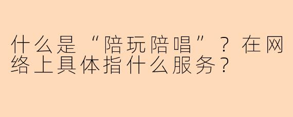 什么是“陪玩陪唱”？在网络上具体指什么服务？