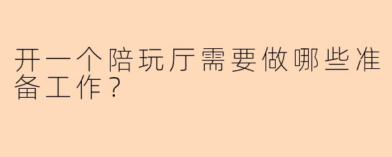 开一个陪玩厅需要做哪些准备工作？