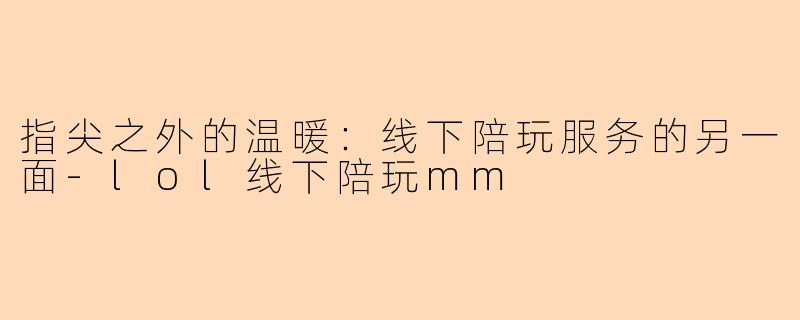 指尖之外的温暖：线下陪玩服务的另一面-lol线下陪玩mm
